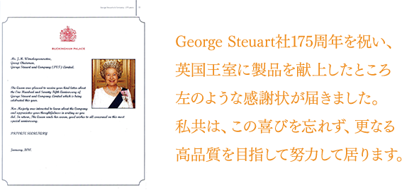 George Steuart社175周年を祝い、英国王室に製品を献上したところ左のような感謝状が届きました。私共は、この喜びを忘れず、更なる高品質を目指して努力して居ります。